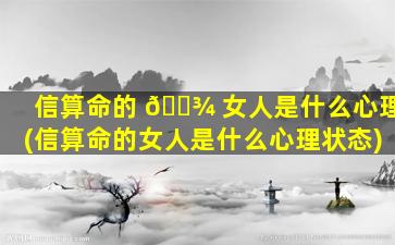 信算命的 🌾 女人是什么心理(信算命的女人是什么心理状态)